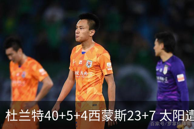 杜兰特40+5+4西蒙斯23+7 太阳遭开拓者大逆转